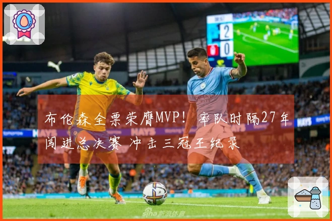 布伦森全票荣膺MVP！率队时隔27年闯进总决赛 冲击三冠王纪录