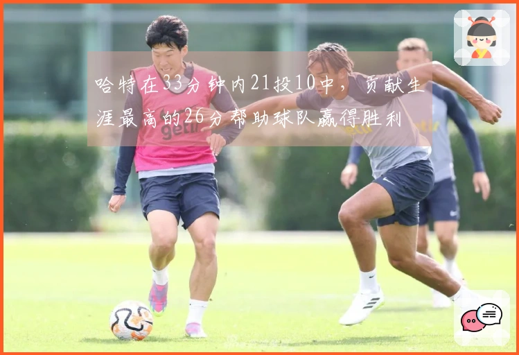 哈特在33分钟内21投10中，贡献生涯最高的26分帮助球队赢得胜利